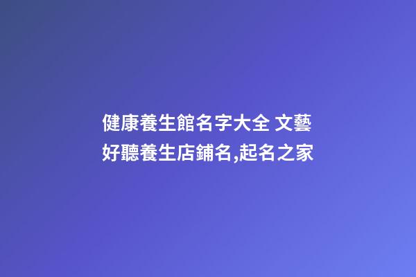 健康養生館名字大全 文藝好聽養生店鋪名,起名之家